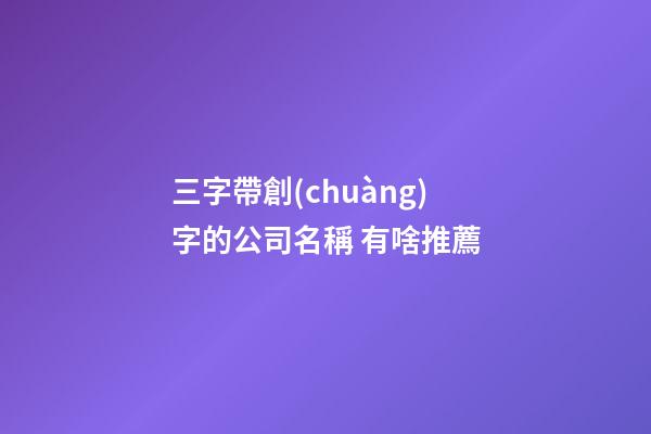 三字帶創(chuàng)字的公司名稱 有啥推薦-第1張-公司起名-玄機派